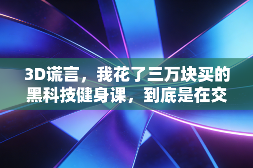 3D谎言,我花了三万块买的黑科技健身课,到底是在交智商税还是真有用? 3D谎言,我花了三万块买的黑科技健身课,到底是在交智商税还是真有用?
