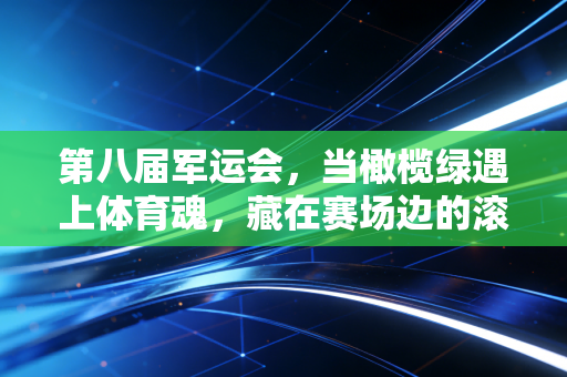 第八届军运会，当橄榄绿遇上体育魂，藏在赛场边的滚烫人生