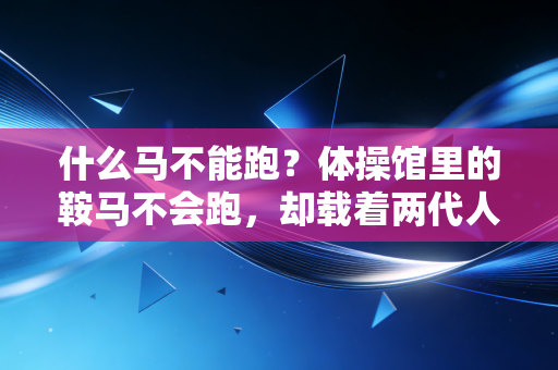 什么马不能跑?体操馆里的鞍马不会跑,却载着两代人的青春跑过了三十年 什么马不能跑?体操馆里的鞍马不会跑,却载着两代人的青春跑过了三十年