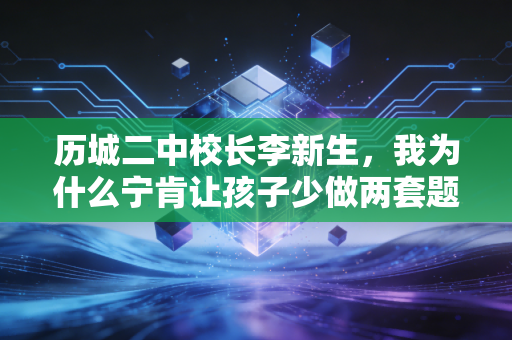 历城二中校长李新生,我为什么宁肯让孩子少做两套题,也要多跑1小时步 历城二中校长李新生,我为什么宁肯让孩子少做两套题,也要多跑1小时步