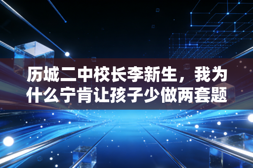 历城二中校长李新生,我为什么宁肯让孩子少做两套题,也要多跑1小时步 历城二中校长李新生,我为什么宁肯让孩子少做两套题,也要多跑1小时步