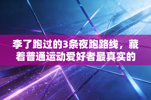 李了跑过的3条夜跑路线,藏着普通运动爱好者最真实的成长答案 李了跑过的3条夜跑路线,藏着普通运动爱好者最真实的成长答案