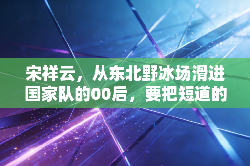 宋祥云，从东北野冰场滑进国家队的00后，要把短道的热乎气递到普通人手里