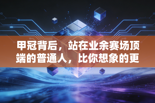 甲冠背后，站在业余赛场顶端的普通人，比你想象的更能扛