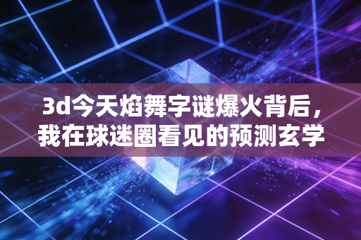 3d今天焰舞字谜爆火背后,我在球迷圈看见的预测玄学和体育热爱的双面性 3d今天焰舞字谜爆火背后,我在球迷圈看见的预测玄学和体育热爱的双面性
