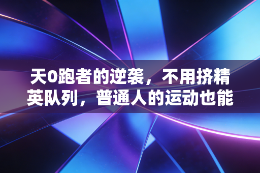 天0跑者的逆袭,不用挤精英队列,普通人的运动也能活出高光 天0跑者的逆袭,不用挤精英队列,普通人的运动也能活出高光