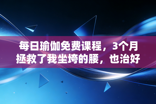每日瑜伽免费课程,3个月拯救了我坐垮的腰,也治好了我的职场精神内耗 每日瑜伽免费课程,3个月拯救了我坐垮的腰,也治好了我的职场精神内耗