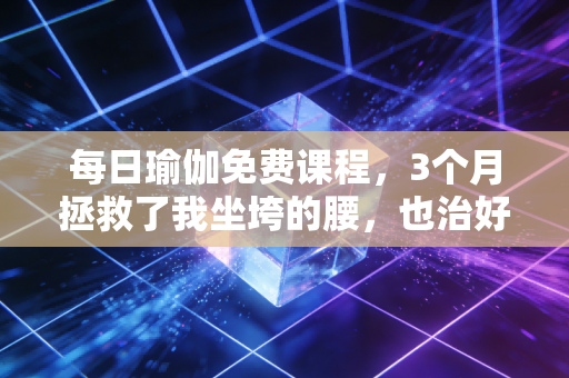 每日瑜伽免费课程,3个月拯救了我坐垮的腰,也治好了我的职场精神内耗 每日瑜伽免费课程,3个月拯救了我坐垮的腰,也治好了我的职场精神内耗