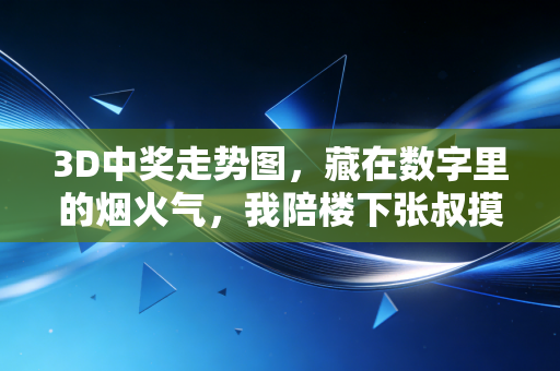 3D中奖走势图,藏在数字里的烟火气,我陪楼下张叔摸了三年的中奖门道 3D中奖走势图,藏在数字里的烟火气,我陪楼下张叔摸了三年的中奖门道