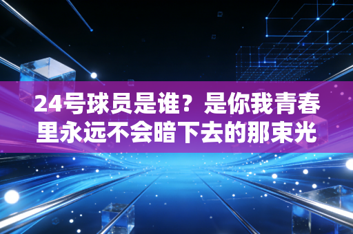24号球员是谁?是你我青春里永远不会暗下去的那束光 24号球员是谁?是你我青春里永远不会暗下去的那束光