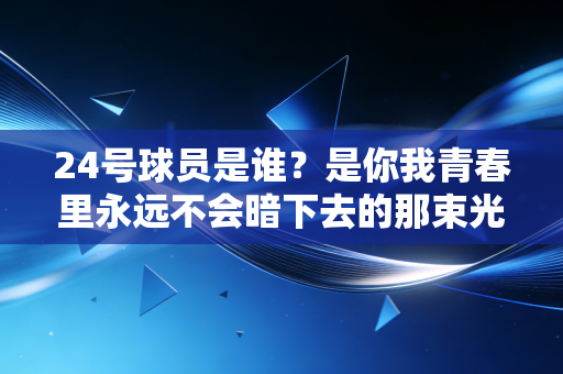 24号球员是谁?是你我青春里永远不会暗下去的那束光 24号球员是谁?是你我青春里永远不会暗下去的那束光