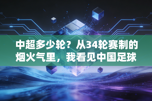 中超多少轮?从34轮赛制的烟火气里,我看见中国足球最真实的脉搏 中超多少轮?从34轮赛制的烟火气里,我看见中国足球最真实的脉搏