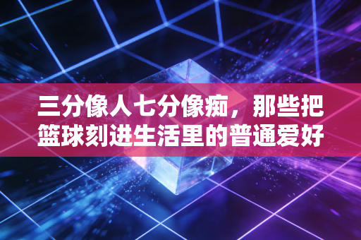 三分像人七分像痴,那些把篮球刻进生活里的普通爱好者,才是民间体育的底色 三分像人七分像痴,那些把篮球刻进生活里的普通爱好者,才是民间体育的底色