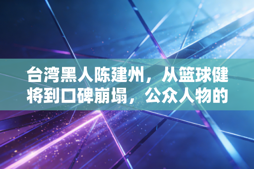 台湾黑人陈建州,从篮球健将到口碑崩塌,公众人物的底线到底在哪? 台湾黑人陈建州,从篮球健将到口碑崩塌,公众人物的底线到底在哪?