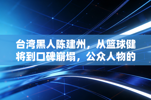 台湾黑人陈建州,从篮球健将到口碑崩塌,公众人物的底线到底在哪? 台湾黑人陈建州,从篮球健将到口碑崩塌,公众人物的底线到底在哪?