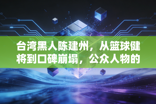 台湾黑人陈建州,从篮球健将到口碑崩塌,公众人物的底线到底在哪? 台湾黑人陈建州,从篮球健将到口碑崩塌,公众人物的底线到底在哪?