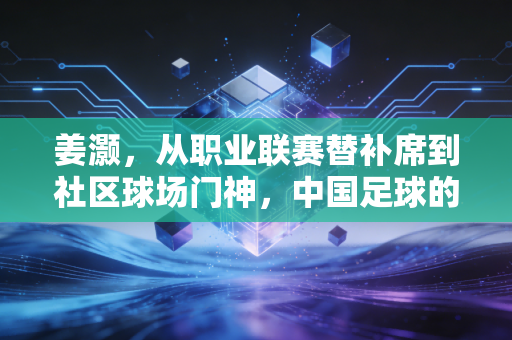 姜灏,从职业联赛替补席到社区球场门神,中国足球的底色藏在普通人的热爱里 姜灏,从职业联赛替补席到社区球场门神,中国足球的底色藏在普通人的热爱里