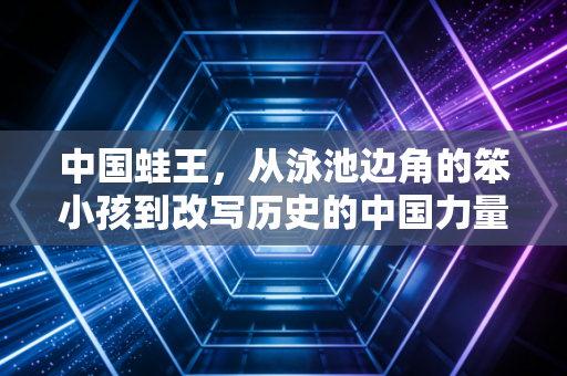 中国蛙王,从泳池边角的笨小孩到改写历史的中国力量 中国蛙王,从泳池边角的笨小孩到改写历史的中国力量
