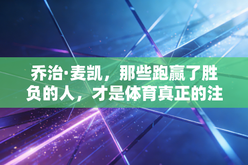 乔治·麦凯,那些跑赢了胜负的人,才是体育真正的注脚 乔治·麦凯,那些跑赢了胜负的人,才是体育真正的注脚