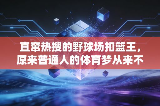 直窜热搜的野球场扣篮王,原来普通人的体育梦从来不是玩笑 直窜热搜的野球场扣篮王,原来普通人的体育梦从来不是玩笑