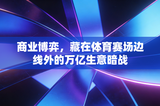 商业博弈，藏在体育赛场边线外的万亿生意暗战