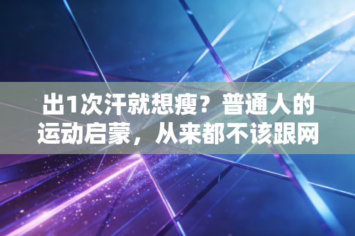 出1次汗就想瘦？普通人的运动启蒙，从来都不该跟网红练半马、撸大重量