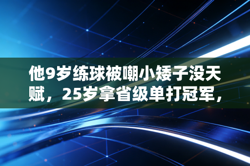 他9岁练球被嘲小矮子没天赋，25岁拿省级单打冠军，普通人的体育梦从来不是靠天赏饭