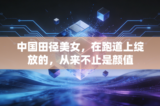 中国田径美女，在跑道上绽放的，从来不止是颜值