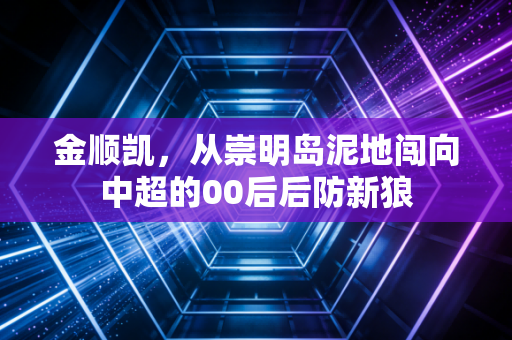 金顺凯，从崇明岛泥地闯向中超的00后后防新狼