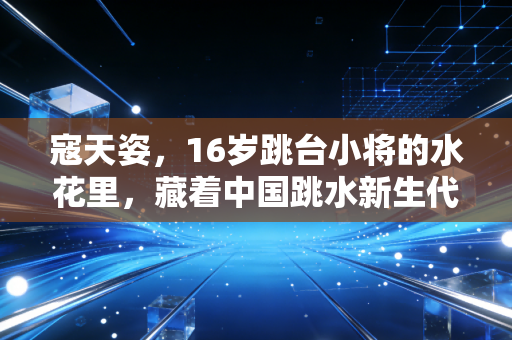 寇天姿，16岁跳台小将的水花里，藏着中国跳水新生代的破局答案
