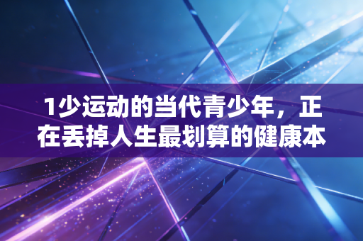 1少运动的当代青少年，正在丢掉人生最划算的健康本钱