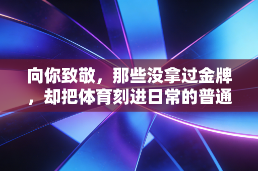 向你致敬，那些没拿过金牌，却把体育刻进日常的普通人