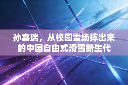 孙嘉瑞，从校园雪场摔出来的中国自由式滑雪新生代