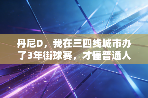 丹尼D，我在三四线城市办了3年街球赛，才懂普通人对体育的热爱从来不是为了进CBA
