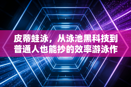 皮蒂蛙泳,从泳池黑科技到普通人也能抄的效率游泳作业 皮蒂蛙泳,从泳池黑科技到普通人也能抄的效率游泳作业
