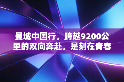 曼城中国行，跨越9200公里的双向奔赴，是刻在青春里的蓝月余温