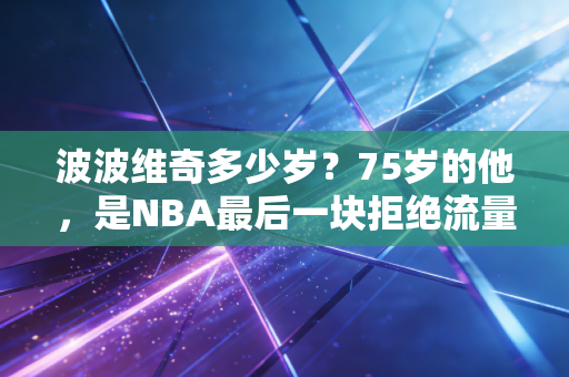波波维奇多少岁?75岁的他,是NBA最后一块拒绝流量的活化石 波波维奇多少岁?75岁的他,是NBA最后一块拒绝流量的活化石