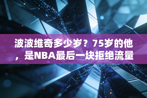 波波维奇多少岁？75岁的他，是NBA最后一块拒绝流量的活化石