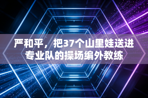 严和平，把37个山里娃送进专业队的操场编外教练