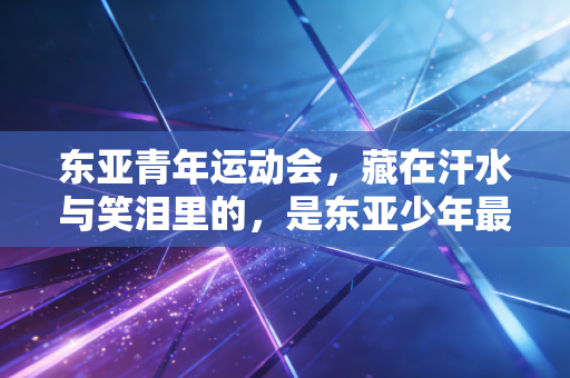 东亚青年运动会，藏在汗水与笑泪里的，是东亚少年最鲜活的青春注脚