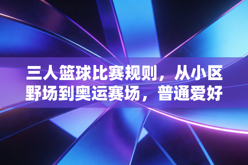 三人篮球比赛规则，从小区野场到奥运赛场，普通爱好者必懂的入门到进阶指南