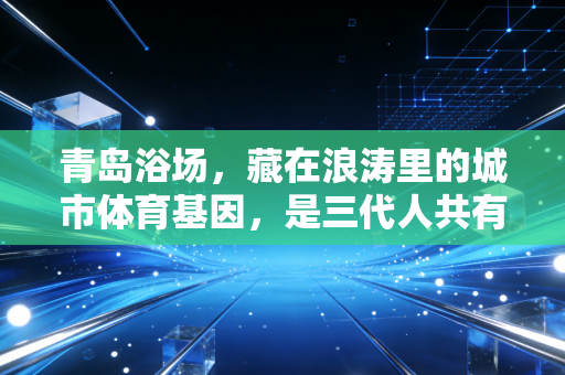 青岛浴场,藏在浪涛里的城市体育基因,是三代人共有的滨海运动记忆 青岛浴场,藏在浪涛里的城市体育基因,是三代人共有的滨海运动记忆