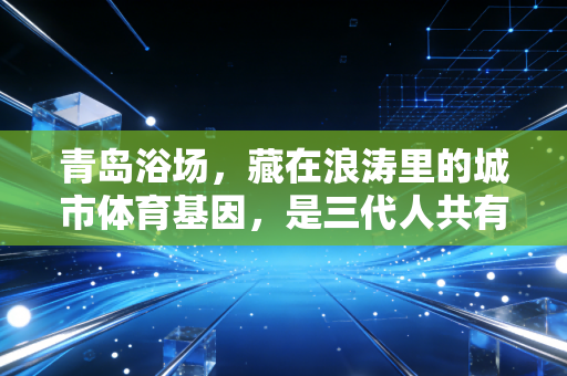 青岛浴场,藏在浪涛里的城市体育基因,是三代人共有的滨海运动记忆 青岛浴场,藏在浪涛里的城市体育基因,是三代人共有的滨海运动记忆