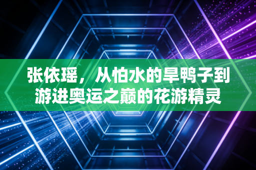 张依瑶，从怕水的旱鸭子到游进奥运之巅的花游精灵