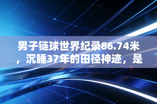 男子链球世界纪录86.74米，沉睡37年的田径神迹，是天赋更是普通人的力量坐标