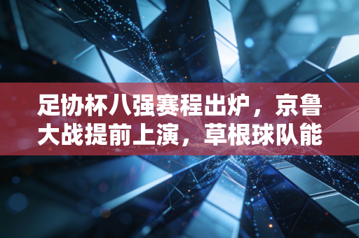 足协杯八强赛程出炉，京鲁大战提前上演，草根球队能否再演黑马奇迹？