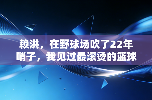赖洪，在野球场吹了22年哨子，我见过最滚烫的篮球梦从来不在CBA