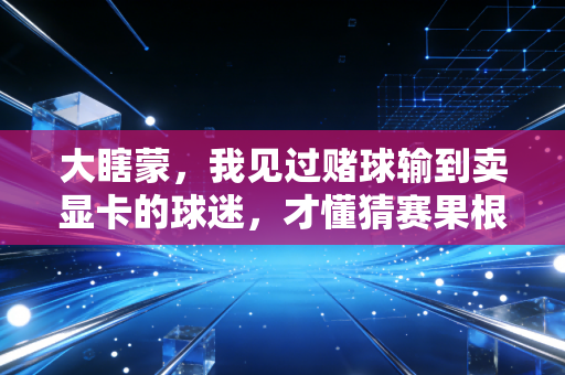 大瞎蒙,我见过赌球输到卖显卡的球迷,才懂猜赛果根本不是看球的真谛 大瞎蒙,我见过赌球输到卖显卡的球迷,才懂猜赛果根本不是看球的真谛