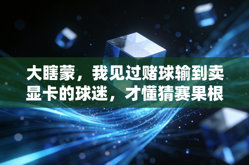 大瞎蒙，我见过赌球输到卖显卡的球迷，才懂猜赛果根本不是看球的真谛