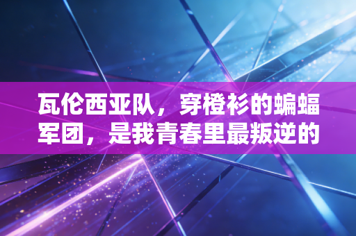 瓦伦西亚队,穿橙衫的蝙蝠军团,是我青春里最叛逆的温柔注脚 瓦伦西亚队,穿橙衫的蝙蝠军团,是我青春里最叛逆的温柔注脚